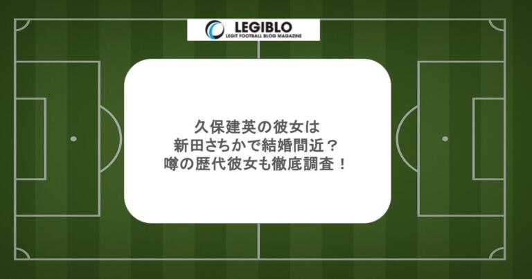 久保建英の彼女は新田さちかで結婚間近？噂の歴代彼女も徹底調査！