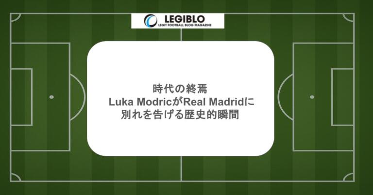 時代の終焉 - Luka ModricがReal Madridに別れを告げる歴史的瞬間