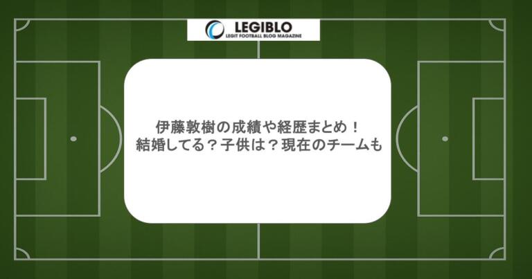 伊藤敦樹の成績や経歴まとめ!結婚してる?子供は?現在のチームも