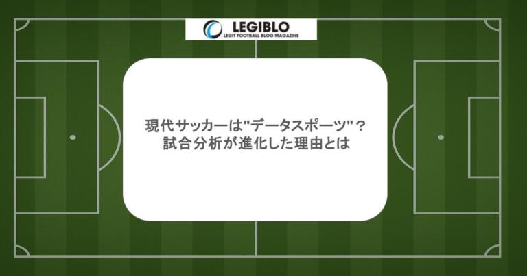 現代サッカーは"データスポーツ"?試合分析が進化した理由とは